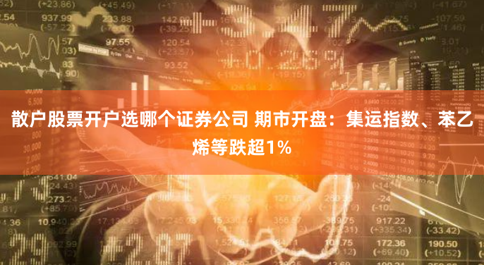 散户股票开户选哪个证券公司 期市开盘：集运指数、苯乙烯等跌超1%