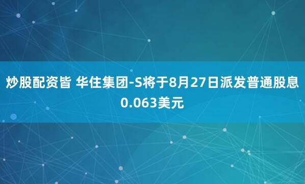 炒股配资皆 华住集团-S将于8月27日派发普通股息0.063美元