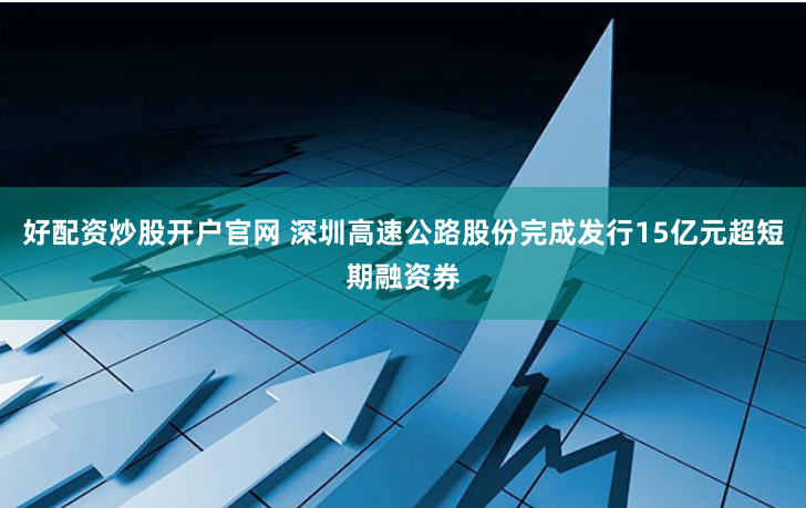 好配资炒股开户官网 深圳高速公路股份完成发行15亿元超短期融资券