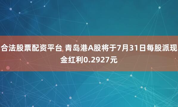 合法股票配资平台 青岛港A股将于7月31日每股派现金红利0.2927元