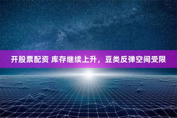 开股票配资 库存继续上升，豆类反弹空间受限