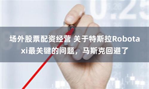 场外股票配资经营 关于特斯拉Robotaxi最关键的问题，马斯克回避了