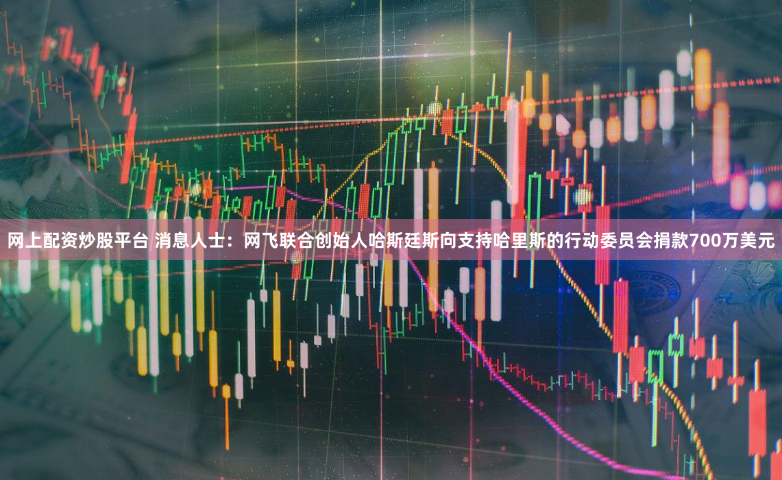 网上配资炒股平台 消息人士：网飞联合创始人哈斯廷斯向支持哈里斯的行动委员会捐款700万美元