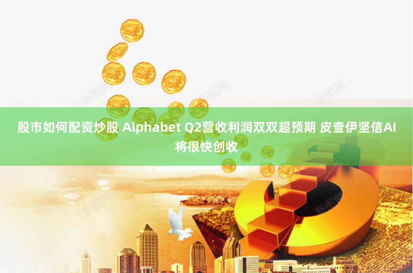 股市如何配资炒股 Alphabet Q2营收利润双双超预期 皮查伊坚信AI将很快创收