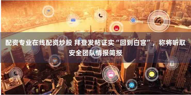 配资专业在线配资炒股 拜登发帖证实“回到白宫”，称将听取安全团队情报简报