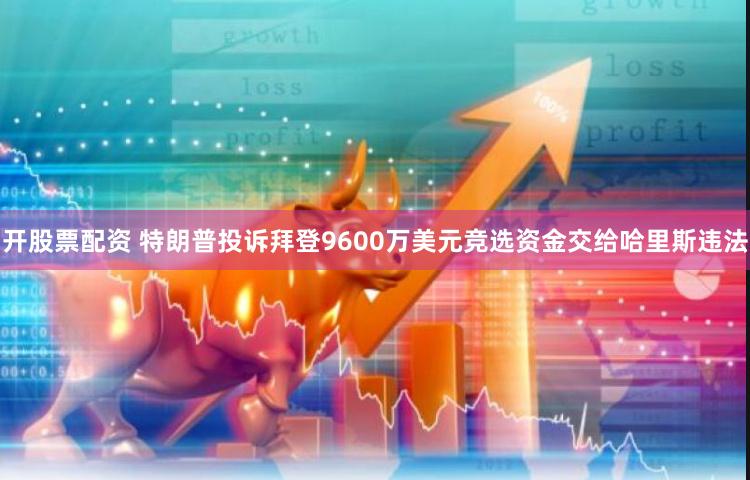 开股票配资 特朗普投诉拜登9600万美元竞选资金交给哈里斯违法