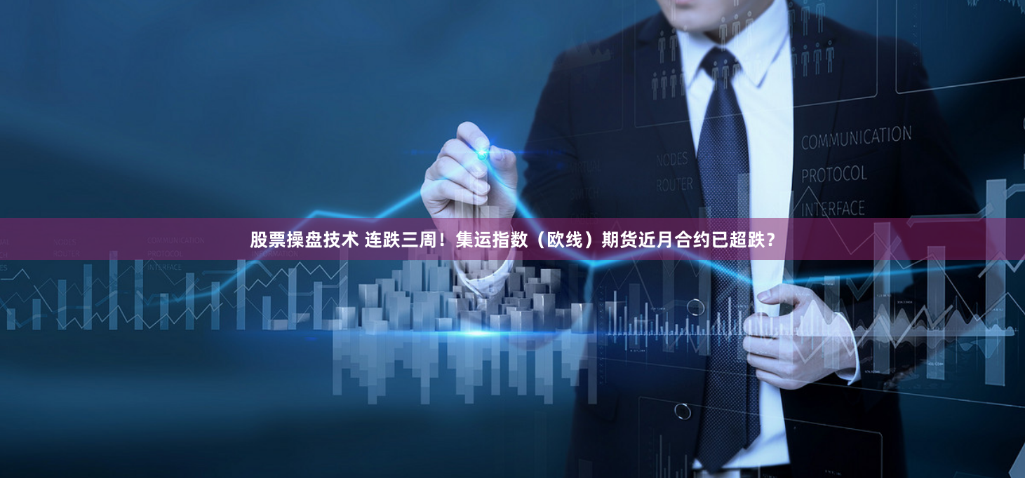 股票操盘技术 连跌三周！集运指数（欧线）期货近月合约已超跌？