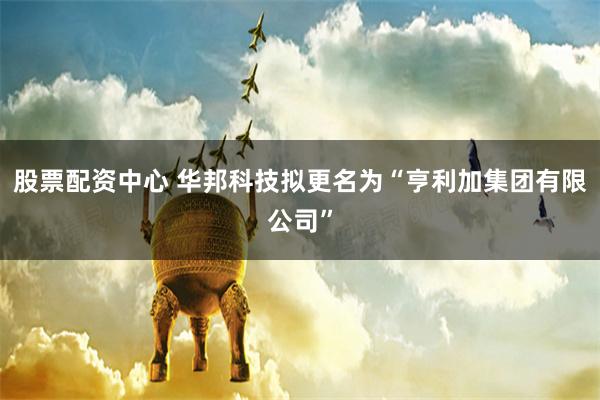 股票配资中心 华邦科技拟更名为“亨利加集团有限公司”