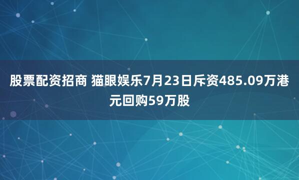 股票配资招商 猫眼娱乐7月23日斥资485.09万港元回购59万股