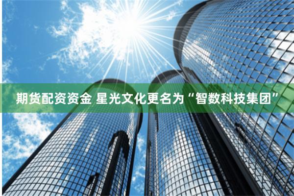 期货配资资金 星光文化更名为“智数科技集团”