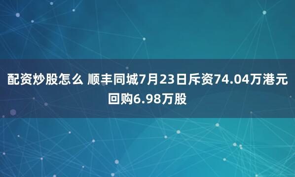 配资炒股怎么 顺丰同城7月23日斥资74.04万港元回购6.98万股