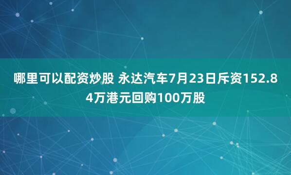 哪里可以配资炒股 永达汽车7月23日斥资152.84万港元回购100万股