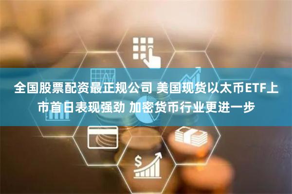 全国股票配资最正规公司 美国现货以太币ETF上市首日表现强劲 加密货币行业更进一步