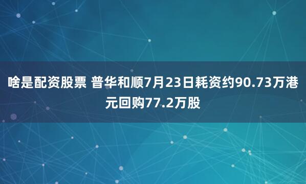 啥是配资股票 普华和顺7月23日耗资约90.73万港元回购77.2万股