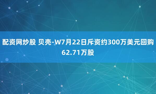 配资网炒股 贝壳-W7月22日斥资约300万美元回购62.71万股