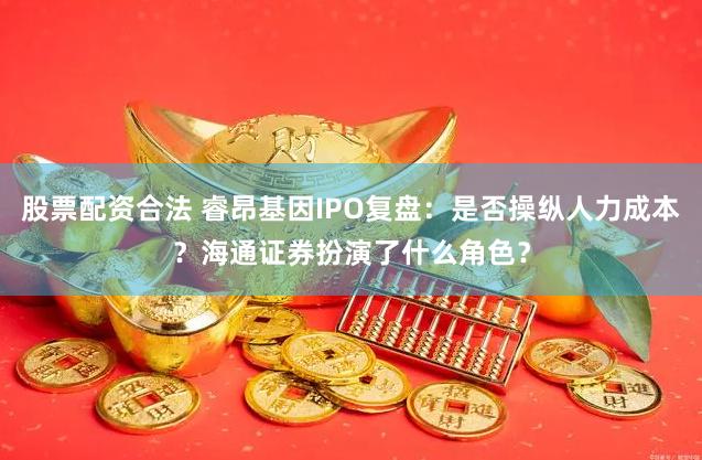 股票配资合法 睿昂基因IPO复盘：是否操纵人力成本？海通证券扮演了什么角色？