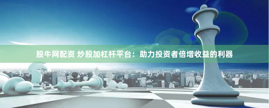 股牛网配资 炒股加杠杆平台：助力投资者倍增收益的利器