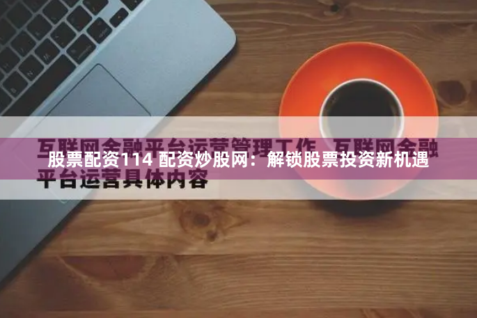 股票配资114 配资炒股网：解锁股票投资新机遇