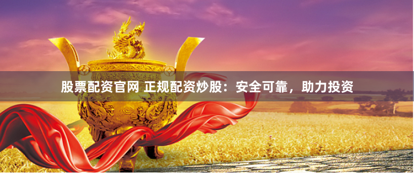 股票配资官网 正规配资炒股：安全可靠，助力投资