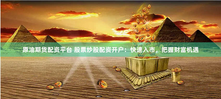 原油期货配资平台 股票炒股配资开户：快速入市，把握财富机遇