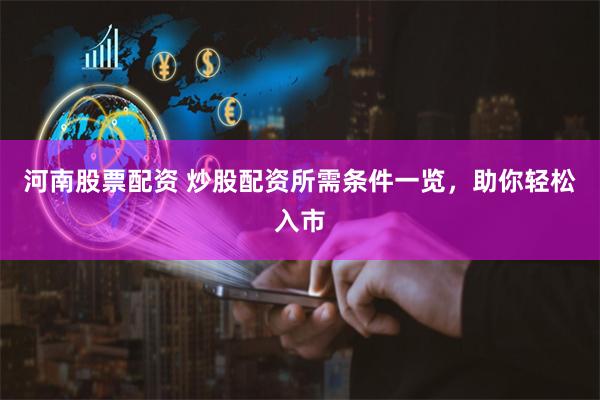 河南股票配资 炒股配资所需条件一览，助你轻松入市