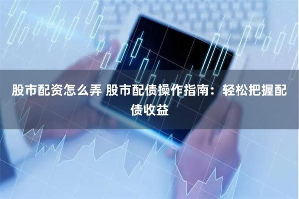 股市配资怎么弄 股市配债操作指南：轻松把握配债收益