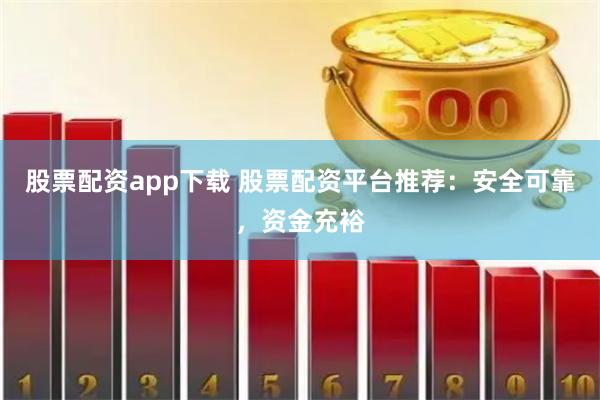 股票配资app下载 股票配资平台推荐：安全可靠，资金充裕