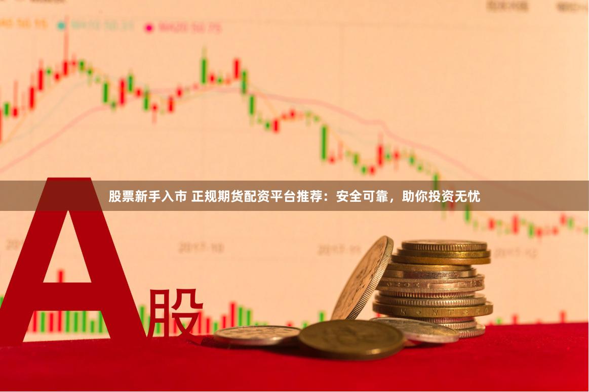 股票新手入市 正规期货配资平台推荐：安全可靠，助你投资无忧