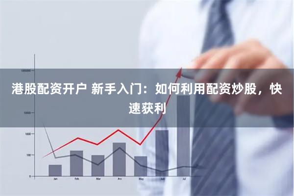 港股配资开户 新手入门：如何利用配资炒股，快速获利