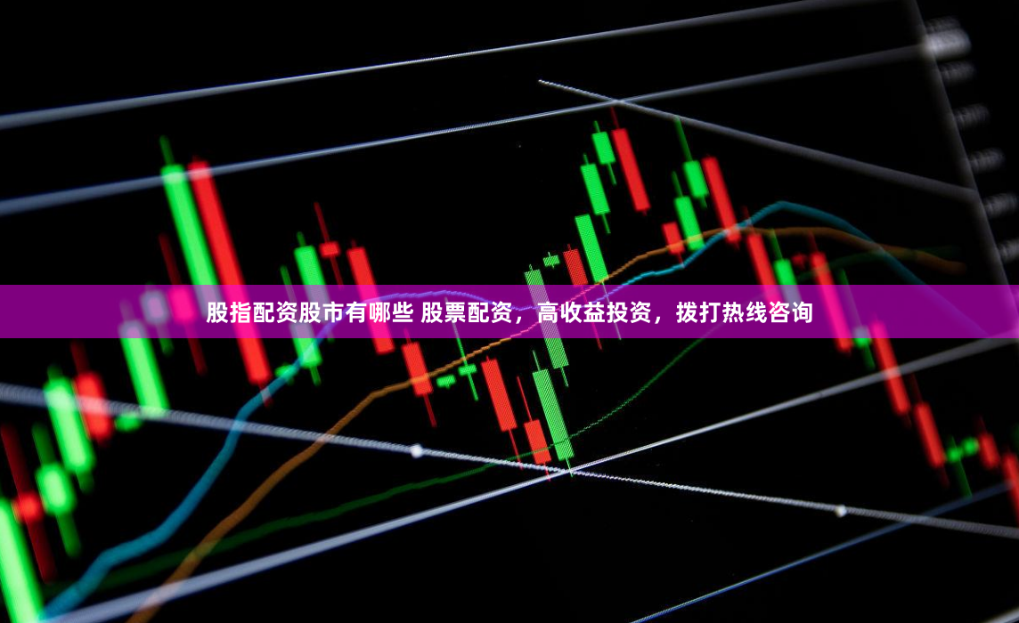 股指配资股市有哪些 股票配资，高收益投资，拨打热线咨询