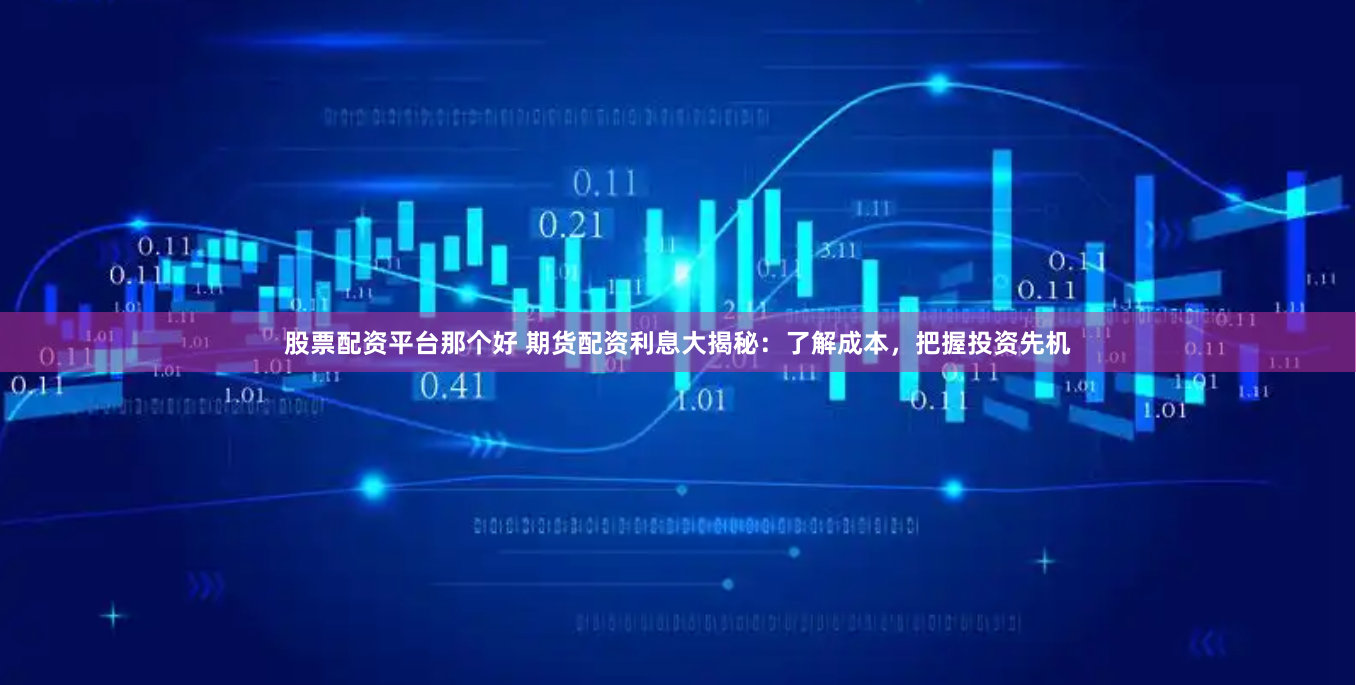股票配资平台那个好 期货配资利息大揭秘：了解成本，把握投资先机