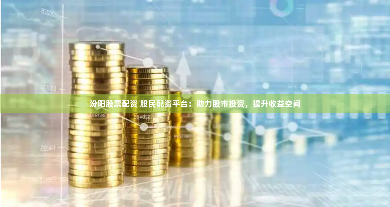 汾阳股票配资 股民配资平台：助力股市投资，提升收益空间