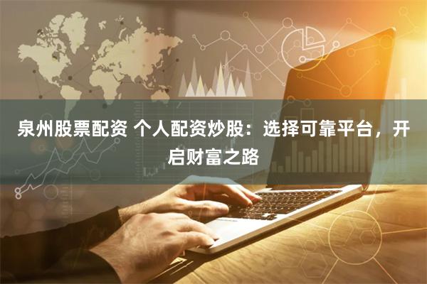 泉州股票配资 个人配资炒股：选择可靠平台，开启财富之路