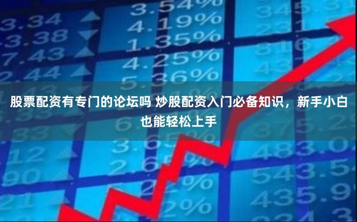 股票配资有专门的论坛吗 炒股配资入门必备知识，新手小白也能轻松上手