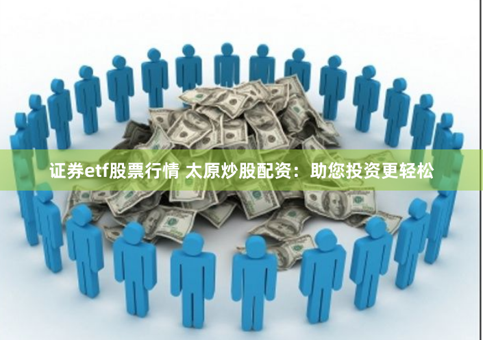 证券etf股票行情 太原炒股配资：助您投资更轻松