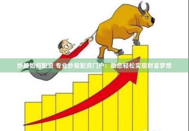 炒股如何配资 专业炒股配资门户：助您轻松实现财富梦想