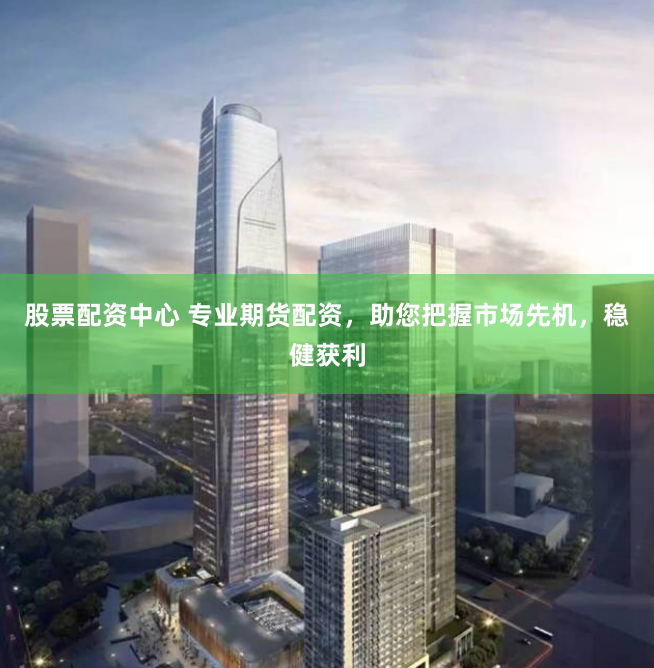 股票配资中心 专业期货配资，助您把握市场先机，稳健获利