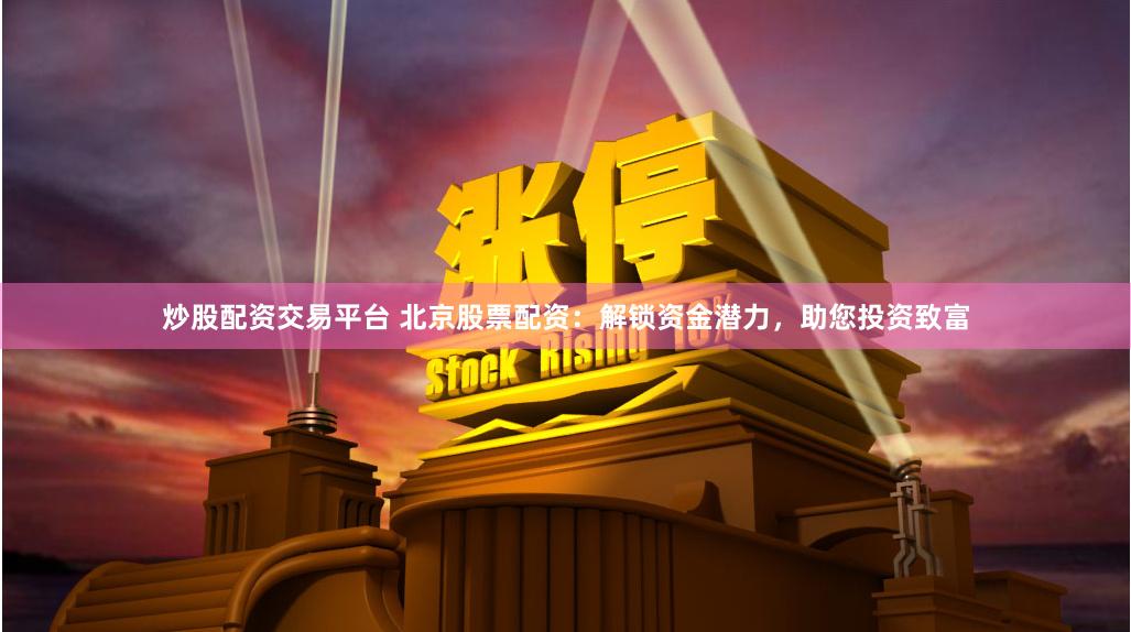 炒股配资交易平台 北京股票配资：解锁资金潜力，助您投资致富