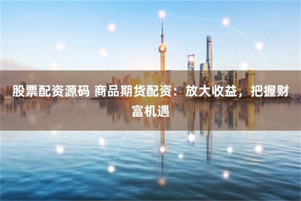 股票配资源码 商品期货配资：放大收益，把握财富机遇