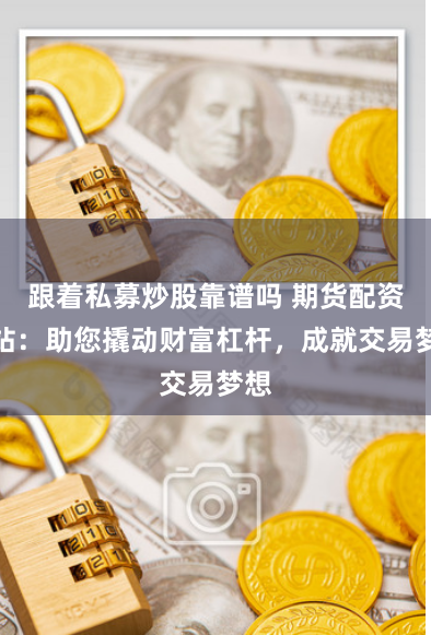 跟着私募炒股靠谱吗 期货配资网站：助您撬动财富杠杆，成就交易梦想