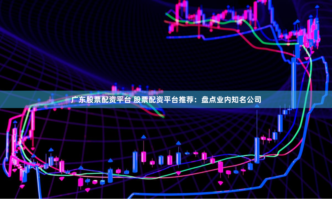 广东股票配资平台 股票配资平台推荐：盘点业内知名公司