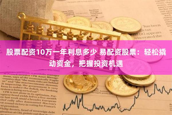 股票配资10万一年利息多少 易配资股票:轻松撬动资金,把握投资机遇