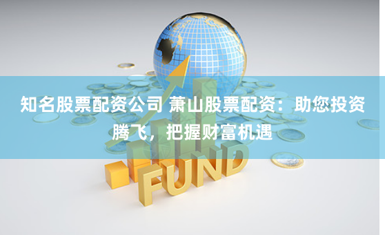 知名股票配资公司 萧山股票配资：助您投资腾飞，把握财富机遇