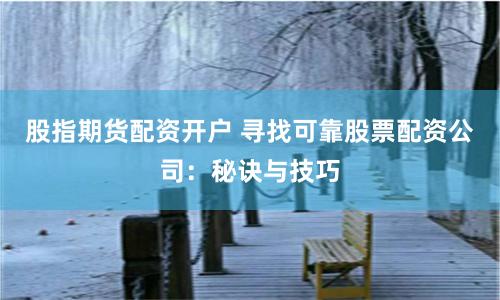 股指期货配资开户 寻找可靠股票配资公司：秘诀与技巧