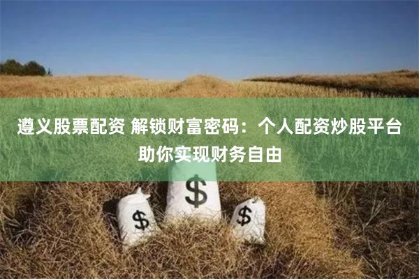 遵义股票配资 解锁财富密码：个人配资炒股平台助你实现财务自由