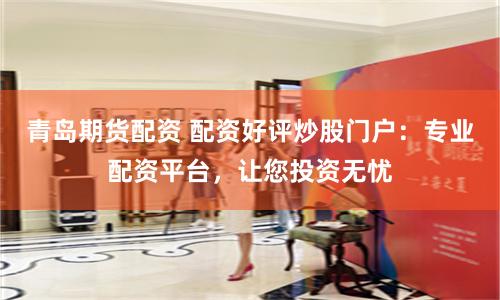 青岛期货配资 配资好评炒股门户：专业配资平台，让您投资无忧