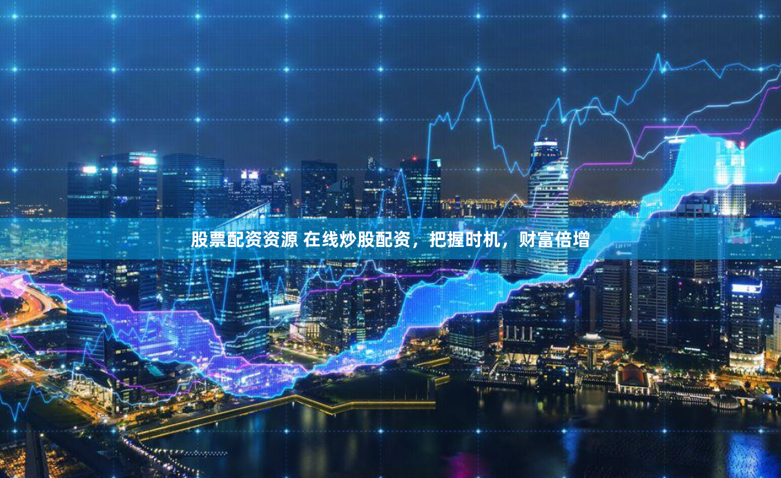 股票配资资源 在线炒股配资，把握时机，财富倍增