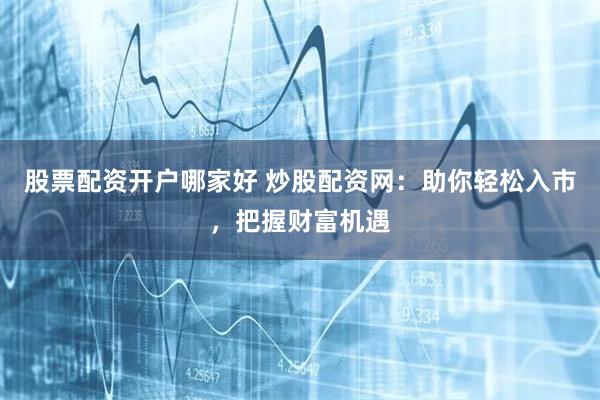股票配资开户哪家好 炒股配资网：助你轻松入市，把握财富机遇