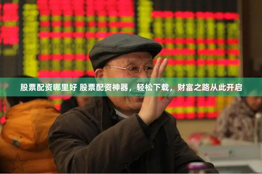 股票配资哪里好 股票配资神器，轻松下载，财富之路从此开启