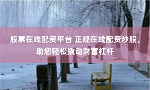 股票在线配资平台 正规在线配资炒股，助您轻松撬动财富杠杆